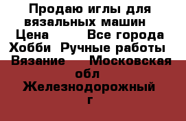 Продаю иглы для вязальных машин › Цена ­ 15 - Все города Хобби. Ручные работы » Вязание   . Московская обл.,Железнодорожный г.